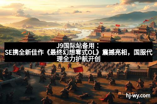 J9国际站备用:SE携全新佳作《最终幻想零式OL》震撼亮相,国服代理全力护航开创幻想新纪元 J9国际站备用:SE携全新佳作《最终幻想零式OL》震撼亮相,国服代理全力护航开创幻想新纪元