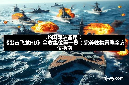 J9国际站备用:《出击飞龙HD》全收集位置一览:完美收集策略全方位指南 J9国际站备用:《出击飞龙HD》全收集位置一览:完美收集策略全方位指南