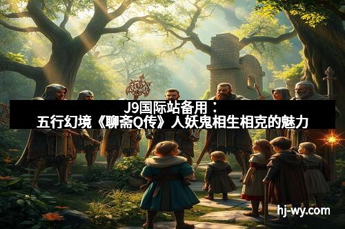 J9国际站备用:五行幻境《聊斋Q传》人妖鬼相生相克的魅力 J9国际站备用:五行幻境《聊斋Q传》人妖鬼相生相克的魅力